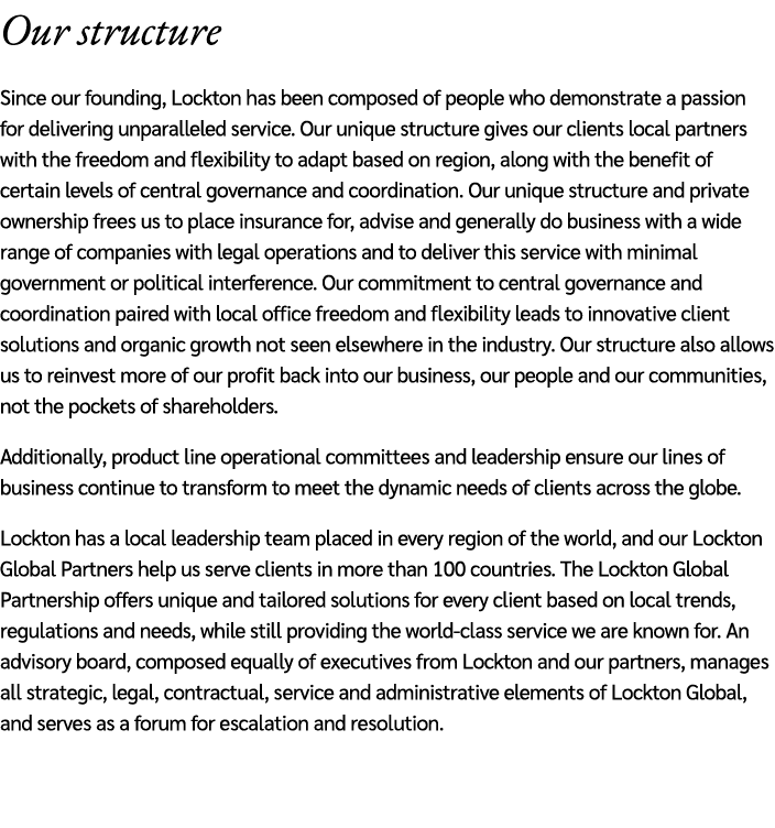 Our structure Since our founding, Lockton has been composed of people who demonstrate a passion for delivering unpara...