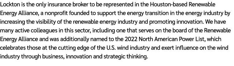 Lockton is the only insurance broker to be represented in the Houston based Renewable Energy Alliance, a nonprofit fo...