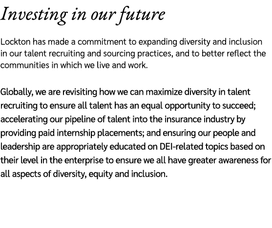 Investing in our future Lockton has made a commitment to expanding diversity and inclusion in our talent recruiting a...