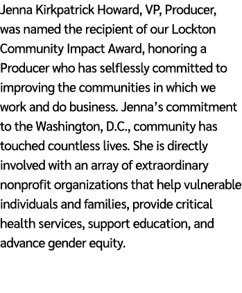 Jenna Kirkpatrick Howard, VP, Producer, was named the recipient of our Lockton Community Impact Award, honoring a Pro...