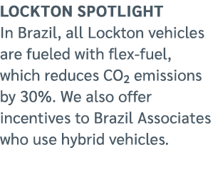 Lockton spotlight In Brazil, all Lockton vehicles are fueled with flex fuel, which reduces CO₂ emissions by 30%. We a...