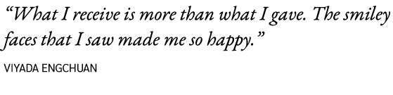 “What I receive is more than what I gave. The smiley faces that I saw made me so happy.” Viyada Engchuan